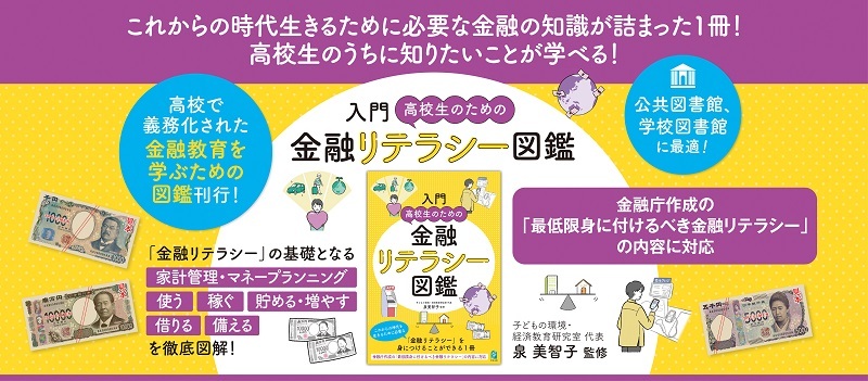 <div class="title">『入門　高校生のための金融リテラシー図鑑』</div><div class="txt">金融庁が示した金融教育の４つの分野に対応！「金融リテラシ―」の基礎となる家計管理・マネープランニング、使う、稼ぐ、貯める・増やす、借りる、備える、を徹底図解！</div>